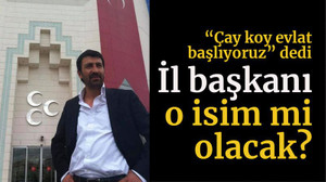 “Çay koy evlat başlıyoruz” dedi İl başkanı o isim mi olacak?